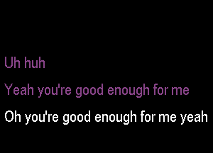 Uh huh

Yeah you're good enough for me

Oh you're good enough for me yeah