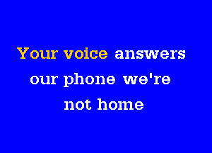 Your voice answers

our phone we're

not home