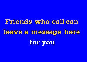 Friends who call can
leave a message here
for you