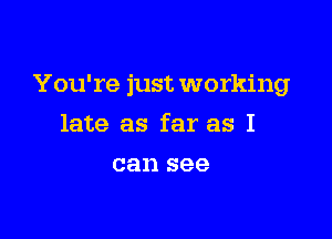 You're just working

late as far as I
can see