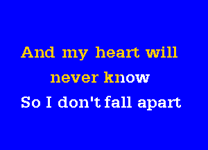 And my heart will

never know
So I don't fall apart