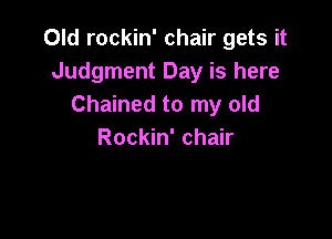 Old rockin' chair gets it
Judgment Day is here
Chained to my old

Rockin' chair