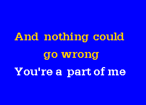 And nothing could

go wrong
You're a part of me