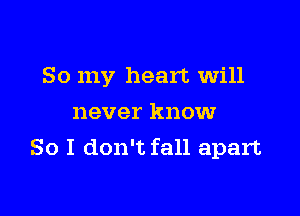 So my heart will

never know
So I don't fall apart