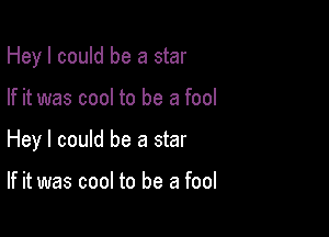 Hey I could be a star

If it was cool to be a fool

Hey I could be a star

If it was cool to be a fool