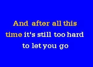 And after all this
time it's still too hard
to let you go