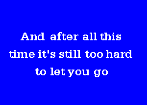 And after all this
time it's still too hard
to let you go