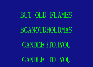BUT OLD FLAMES
BCANOTDHOLDMAS
CANDDElTOlYOU

CANDLE TO YOU I