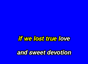 if we lost true love

and sweet devotion