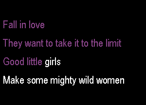 Fall in love
They want to take it to the limit
Good little girls

Make some mighty wild women