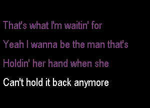 That's what I'm waitin' for
Yeah I wanna be the man thafs

Holdin' her hand when she

Can't hold it back anymore