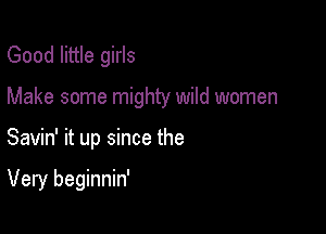 Good little girls
Make some mighty wild women

Savin' it up since the

Very beginnin'