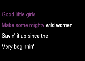 Good little girls
Make some mighty wild women

Savin' it up since the

Very beginnin'