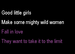 Good little girls

Make some mighty wild women
Fall in love

They want to take it to the limit