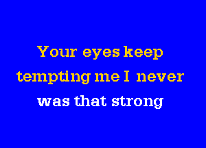 Your eyes keep
tempting meI never
was that strong