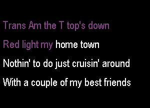 Trans Am the T top's down
Red light my home town

Nothin' to do just cruisin' around

With a couple of my best friends