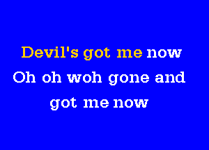 Devil's got me now

Oh oh woh gone and

got me now