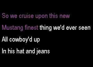 So we cruise upon this new

Mustang finest thing we'd ever seen

All cowboy'd up

In his hat and jeans