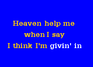 Heaven help me
whenI say

I think I'm givin' in