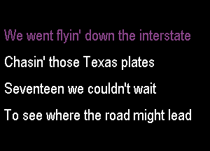 We went flyin' down the interstate
Chasin' those Texas plates
Seventeen we couldn't wait

To see where the road might lead