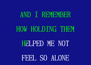AND I REMEMBER
HOW HOLDING THEM
HELPED ME NOT

FEEL SO ALONE l