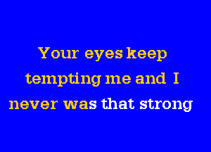 Your eyes keep
tempting me and I
never was that strong