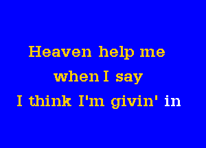 Heaven help me
whenI say

I think I'm givin' in