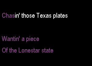 Chasin' those Texas plates

Wantin' a piece

Of the Lonestar state