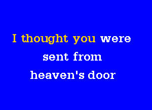 I thought you were

sent from
heaven's door