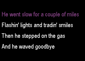 He went slow for a couple of miles
Flashin' lights and tradin' smiles

Then he stepped on the gas

And he waved goodbye