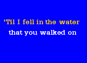 'Til I fell in the water

that you walked on