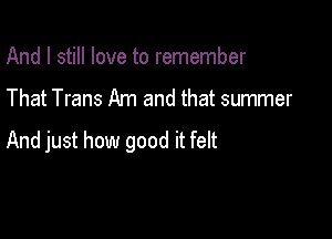 And I still love to remember

That Trans Am and that summer

And just how good it felt