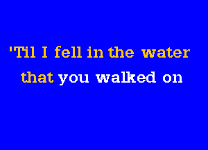 'Til I fell in the water

that you walked on