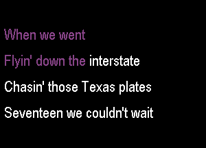 When we went

Flyin' down the interstate

Chasin' those Texas plates

Seventeen we couldn't wait