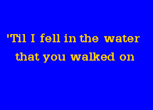 'Til I fell in the water

that you walked on