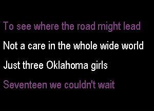 To see where the road might lead

Not a care in the whole wide world

Just three Oklahoma girls

Seventeen we couldn't wait