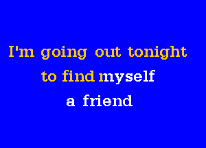 I'm going out tonight

to find myself

a friend