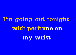 I'm going out tonight
with perfume on
my wrist