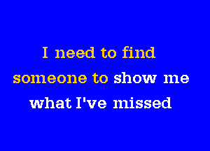 I need to find
someone to show me
what I've missed