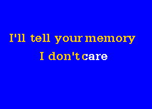 I'll tell your memory

I don't care