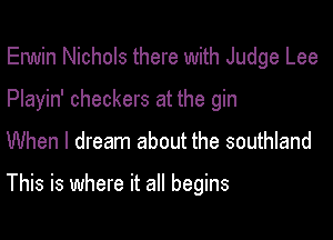 Enniin Nichols there with Judge Lee
Playin' checkers at the gin

When I dream about the southland

This is where it all begins
