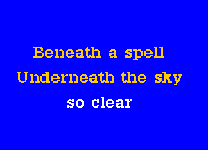 Beneath a spell

Underneath the sky
so clear