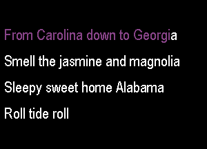 From Carolina down to Georgia

Smell the jasmine and magnolia

Sleepy sweet home Alabama
Roll tide roll