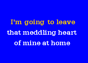 I'm going to leave
that meddling heart
of mine at home