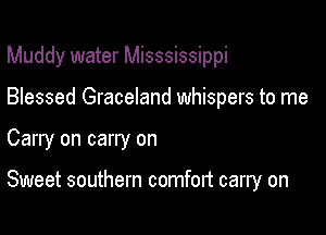 Muddy water Misssissippi

Blessed Graceland whispers to me
Carry on carry on

Sweet southern comfort carry on