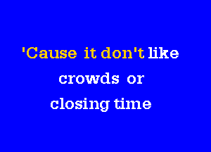 'Cause it don't like

crowds or

closing time