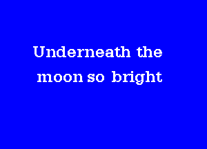 Underneath the

moon so bright