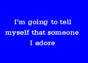 I'm going to tell

myself that someone

I adore