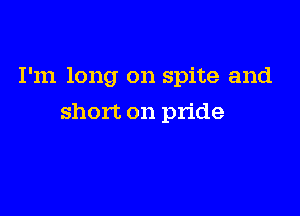 I'm long on spite and

short on pride
