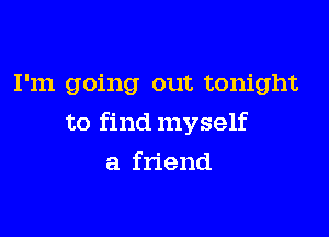 I'm going out tonight

to find myself

a friend